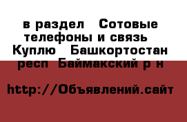  в раздел : Сотовые телефоны и связь » Куплю . Башкортостан респ.,Баймакский р-н